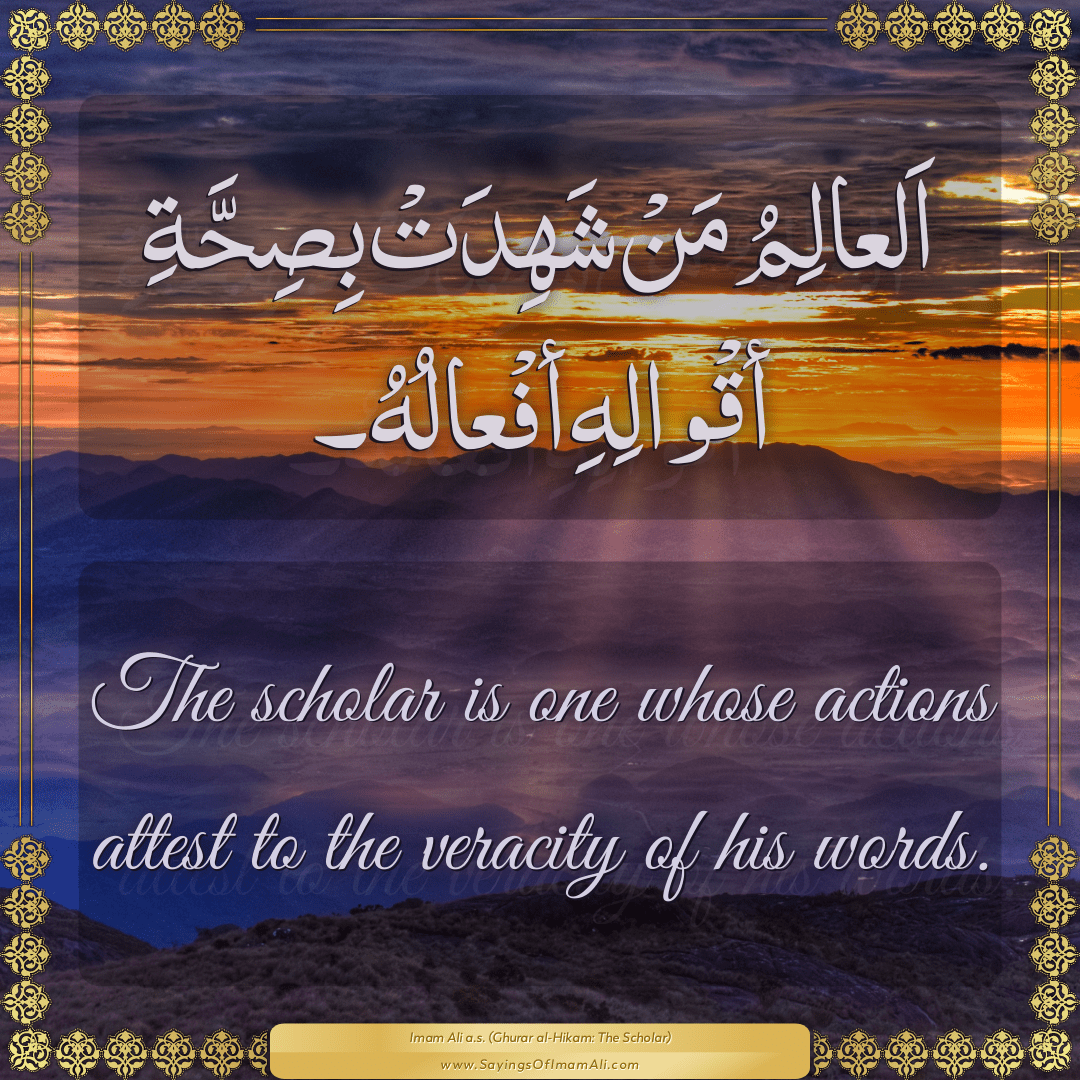 The scholar is one whose actions attest to the veracity of his words.